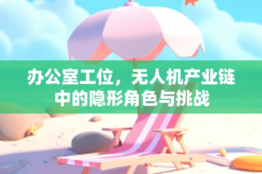 办公室工位，无人机产业链中的隐形角色与挑战