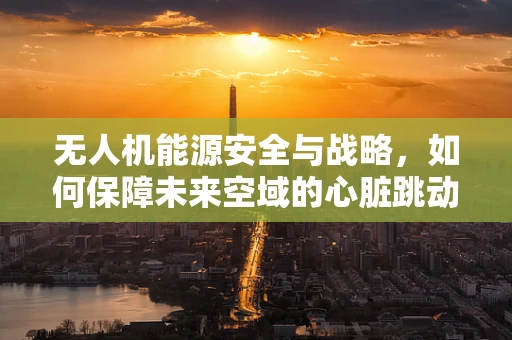 无人机能源安全与战略，如何保障未来空域的心脏跳动？