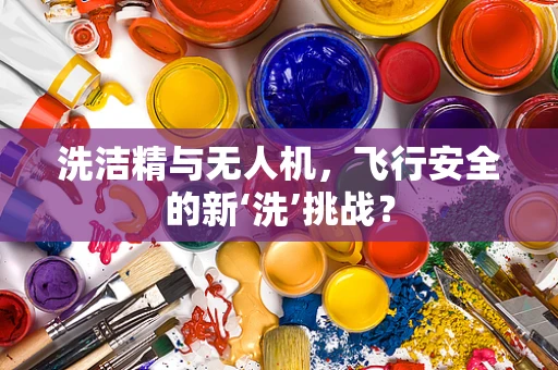 洗洁精与无人机，飞行安全的新‘洗’挑战？