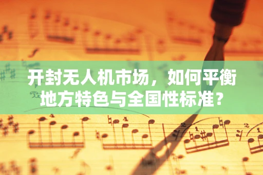 开封无人机市场，如何平衡地方特色与全国性标准？