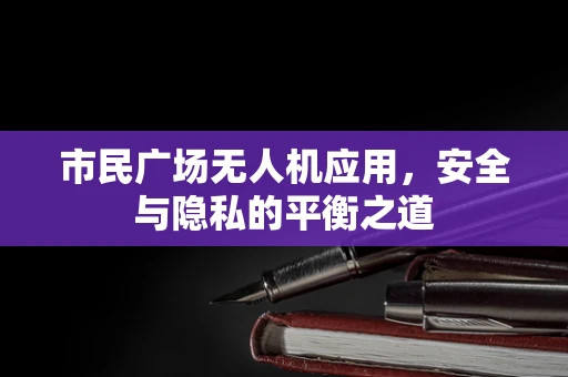 市民广场无人机应用，安全与隐私的平衡之道