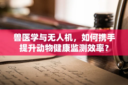 兽医学与无人机，如何携手提升动物健康监测效率？