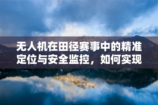 无人机在田径赛事中的精准定位与安全监控，如何实现？