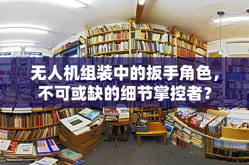无人机组装中的扳手角色，不可或缺的细节掌控者？