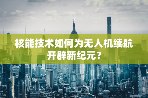 核能技术如何为无人机续航开辟新纪元？
