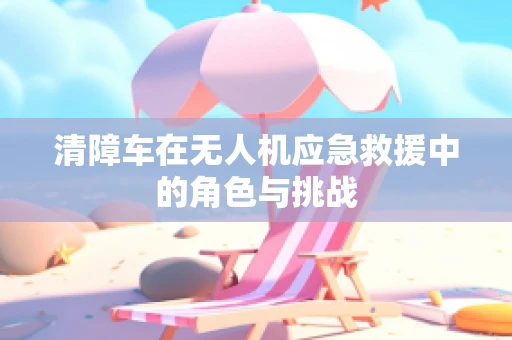 清障车在无人机应急救援中的角色与挑战