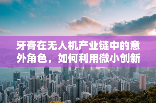 牙膏在无人机产业链中的意外角色，如何利用微小创新提升飞行安全？