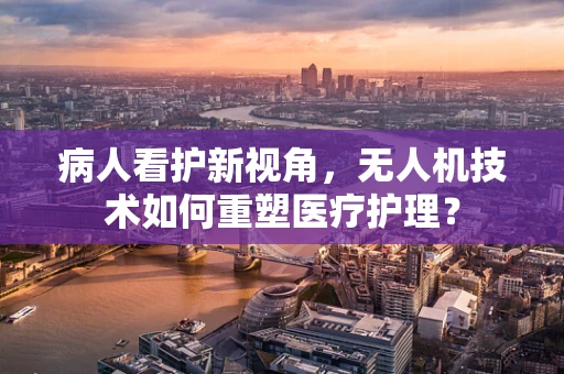 病人看护新视角，无人机技术如何重塑医疗护理？