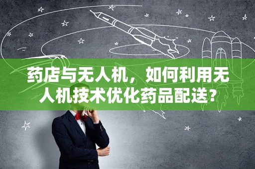 药店与无人机，如何利用无人机技术优化药品配送？
