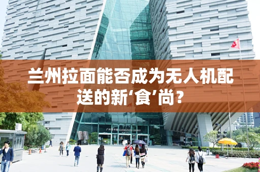 兰州拉面能否成为无人机配送的新‘食’尚？