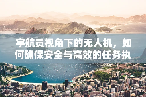 宇航员视角下的无人机，如何确保安全与高效的任务执行？