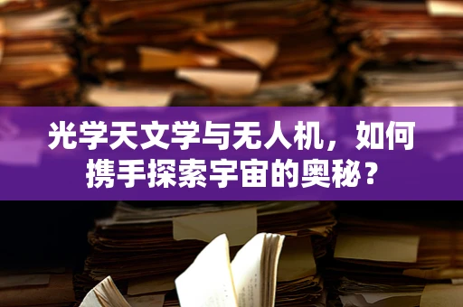 光学天文学与无人机，如何携手探索宇宙的奥秘？