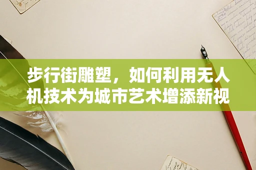 步行街雕塑，如何利用无人机技术为城市艺术增添新视角？