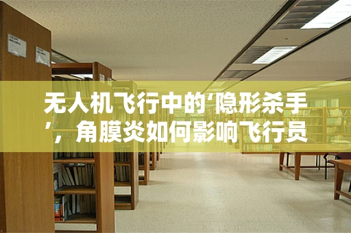 无人机飞行中的‘隐形杀手’，角膜炎如何影响飞行员视力？