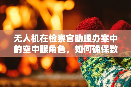 无人机在检察官助理办案中的空中眼角色，如何确保数据安全与合规使用？