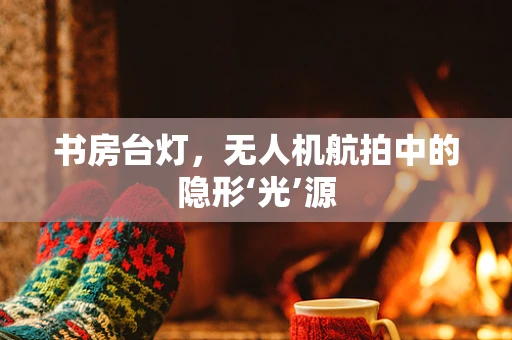 书房台灯，无人机航拍中的隐形‘光’源