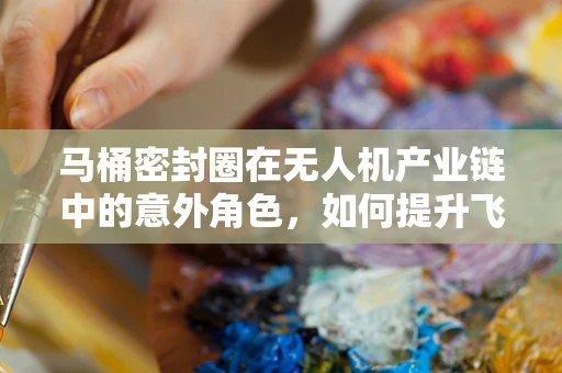 马桶密封圈在无人机产业链中的意外角色，如何提升飞行器的防水性能？