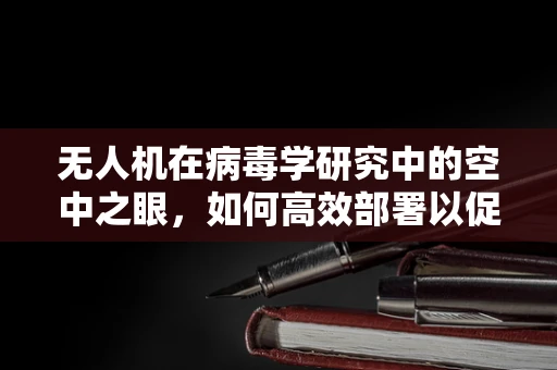 无人机在病毒学研究中的空中之眼，如何高效部署以促进病毒监测与防控？