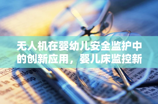 无人机在婴幼儿安全监护中的创新应用，婴儿床监控新纪元？