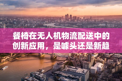 餐椅在无人机物流配送中的创新应用，是噱头还是新趋势？
