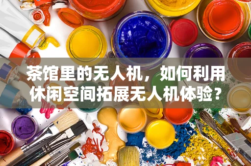 茶馆里的无人机，如何利用休闲空间拓展无人机体验？