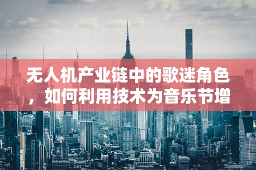 无人机产业链中的歌迷角色，如何利用技术为音乐节增添空中魅力？