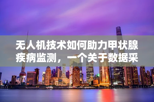 无人机技术如何助力甲状腺疾病监测，一个关于数据采集与隐私保护的疑问