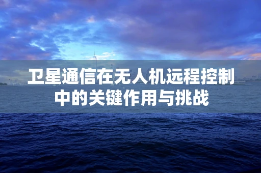卫星通信在无人机远程控制中的关键作用与挑战