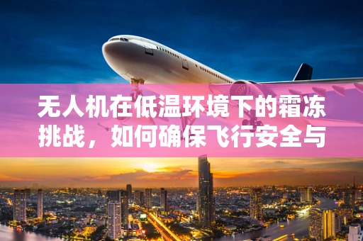 无人机在低温环境下的霜冻挑战，如何确保飞行安全与性能稳定？