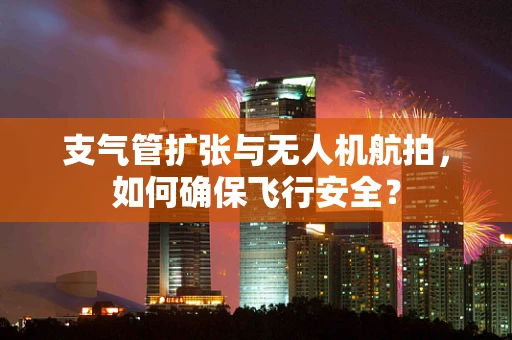 支气管扩张与无人机航拍，如何确保飞行安全？
