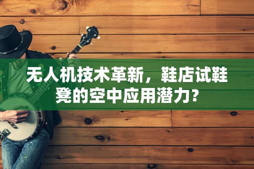 无人机技术革新，鞋店试鞋凳的空中应用潜力？