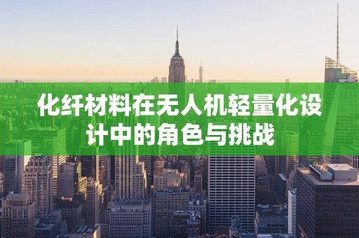 化纤材料在无人机轻量化设计中的角色与挑战