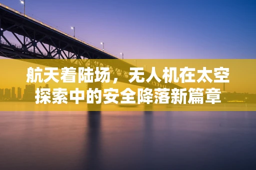 航天着陆场，无人机在太空探索中的安全降落新篇章