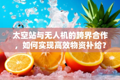 太空站与无人机的跨界合作，如何实现高效物资补给？