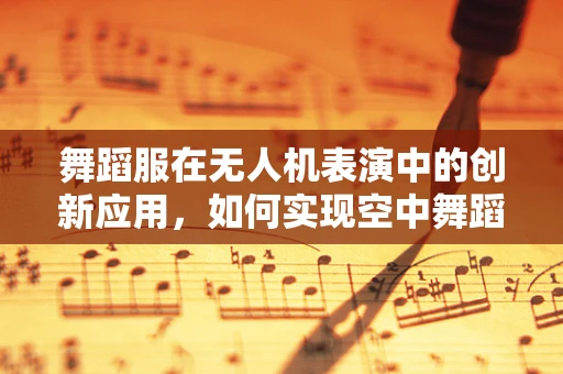舞蹈服在无人机表演中的创新应用，如何实现空中舞蹈的视觉盛宴？