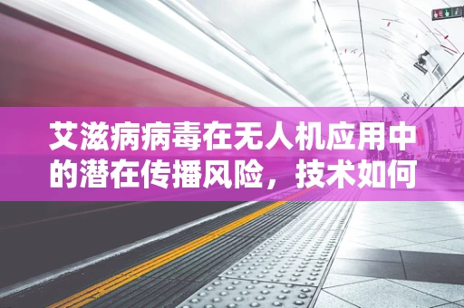 艾滋病病毒在无人机应用中的潜在传播风险，技术如何应对？
