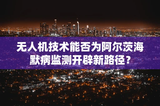 无人机技术能否为阿尔茨海默病监测开辟新路径？