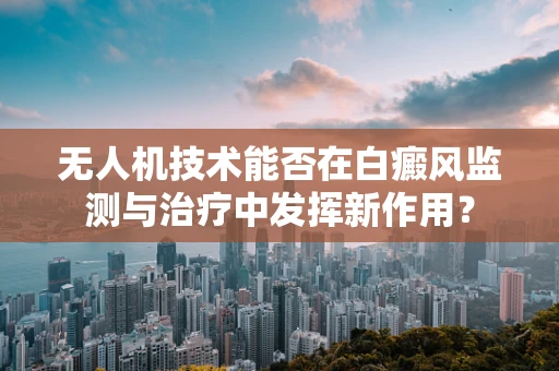 无人机技术能否在白癜风监测与治疗中发挥新作用？