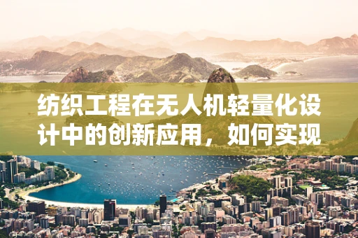 纺织工程在无人机轻量化设计中的创新应用，如何实现更优的平衡？