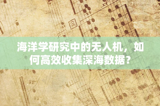海洋学研究中的无人机，如何高效收集深海数据？