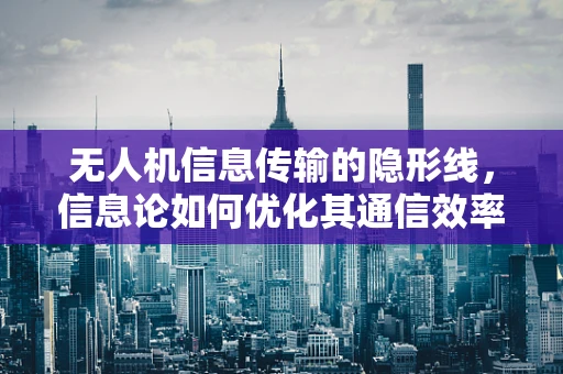 无人机信息传输的隐形线，信息论如何优化其通信效率？