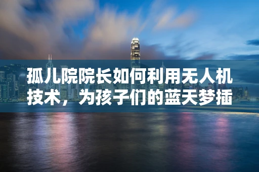 孤儿院院长如何利用无人机技术，为孩子们的蓝天梦插上翅膀？
