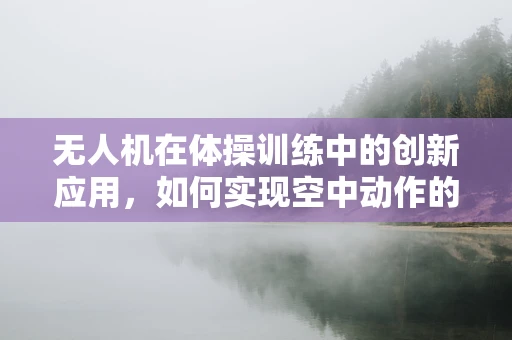 无人机在体操训练中的创新应用，如何实现空中动作的精准捕捉与反馈？
