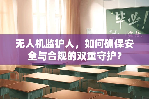 无人机监护人，如何确保安全与合规的双重守护？