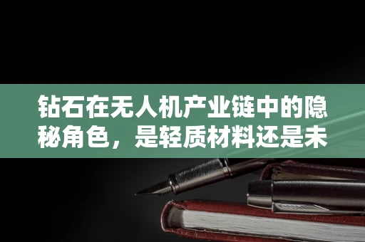 钻石在无人机产业链中的隐秘角色，是轻质材料还是未来趋势？