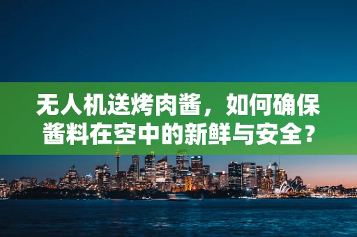 无人机送烤肉酱，如何确保酱料在空中的新鲜与安全？