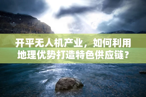 开平无人机产业，如何利用地理优势打造特色供应链？