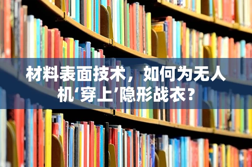 材料表面技术，如何为无人机‘穿上’隐形战衣？