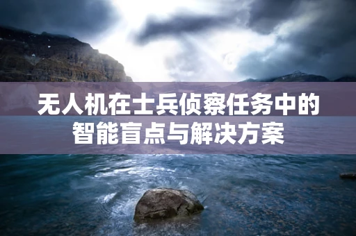 无人机在士兵侦察任务中的智能盲点与解决方案