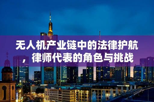 无人机产业链中的法律护航，律师代表的角色与挑战